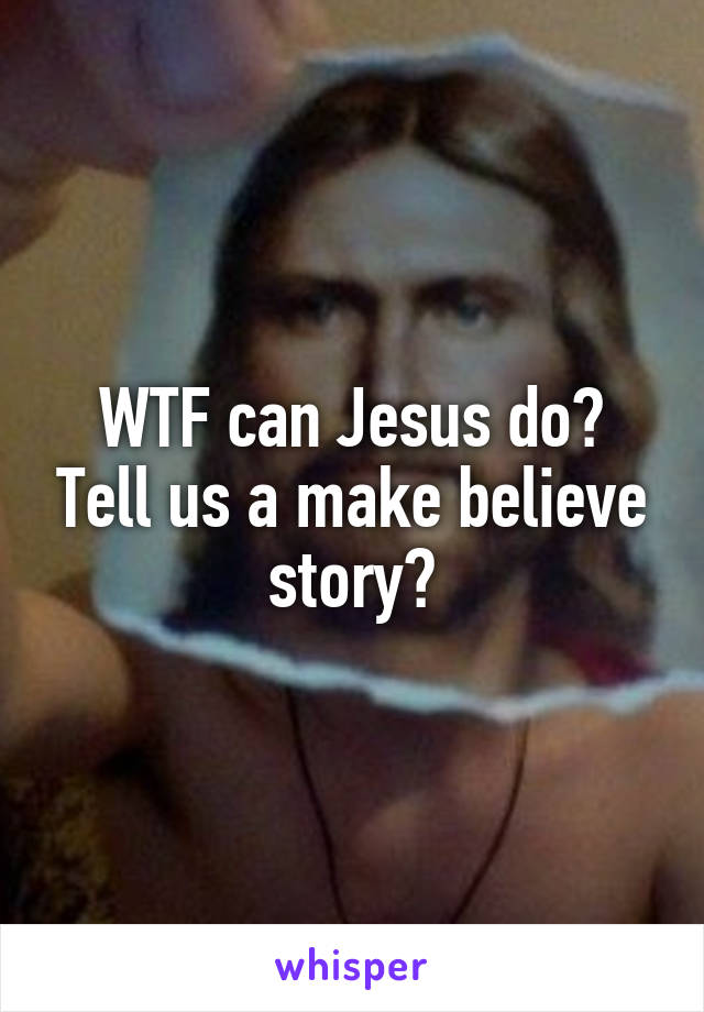 WTF can Jesus do? Tell us a make believe story?