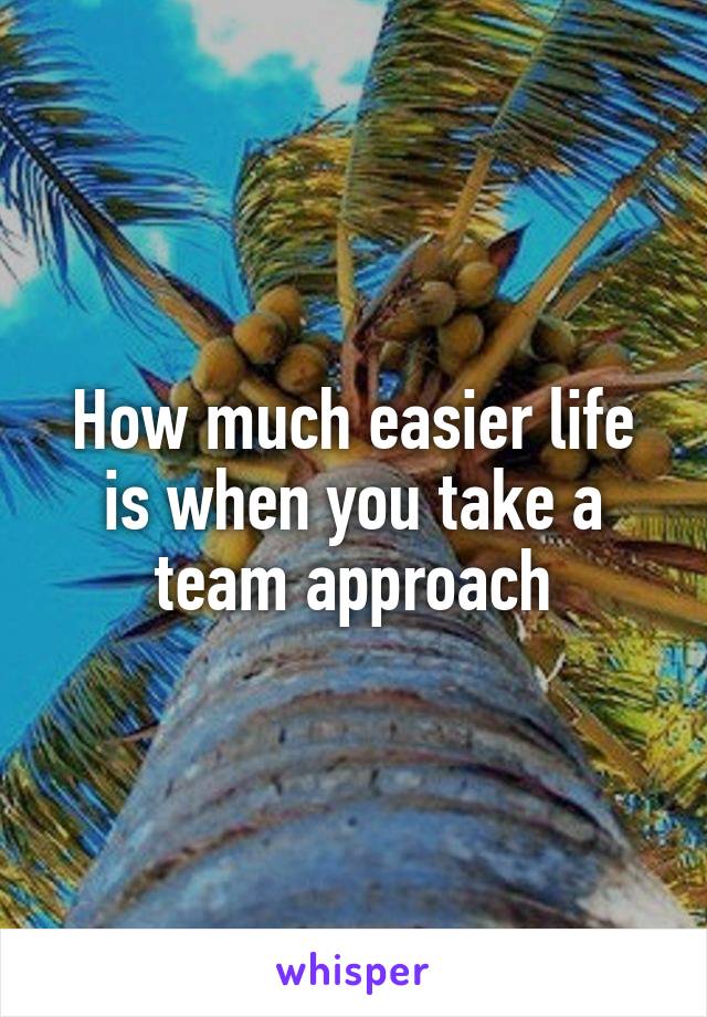 How much easier life is when you take a team approach