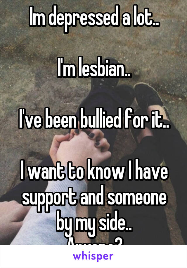 Im depressed a lot..

I'm lesbian..

I've been bullied for it..

I want to know I have support and someone by my side..
Anyone?