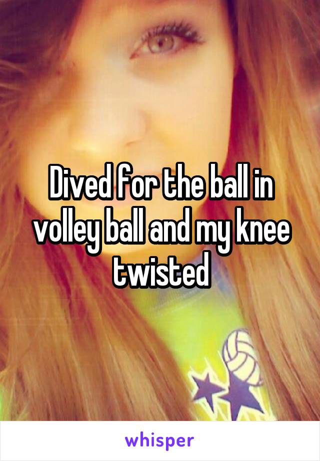 Dived for the ball in volley ball and my knee twisted