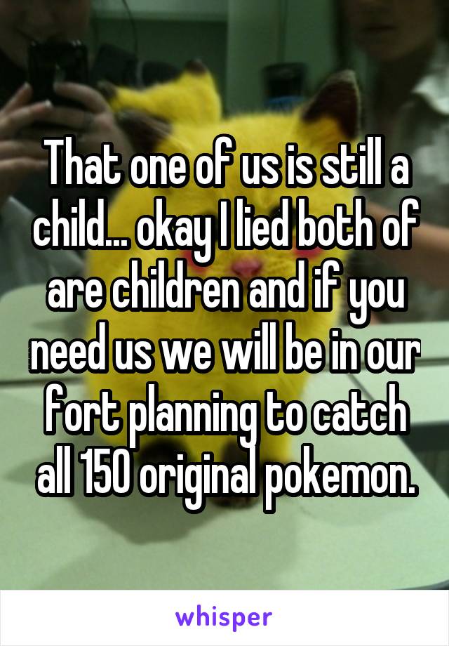That one of us is still a child... okay I lied both of are children and if you need us we will be in our fort planning to catch all 150 original pokemon.