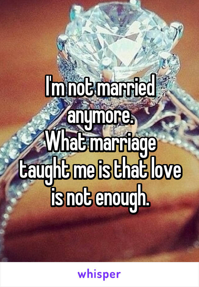 I'm not married anymore.
What marriage taught me is that love is not enough.