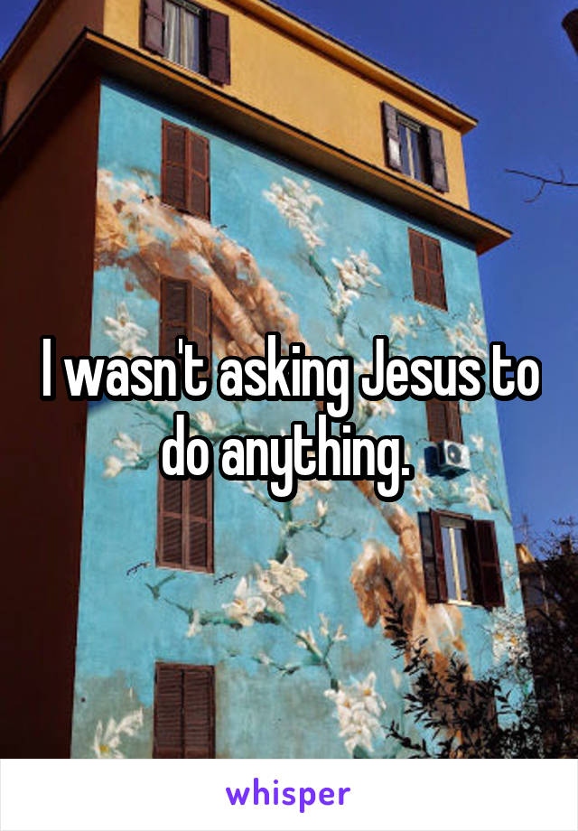 I wasn't asking Jesus to do anything. 