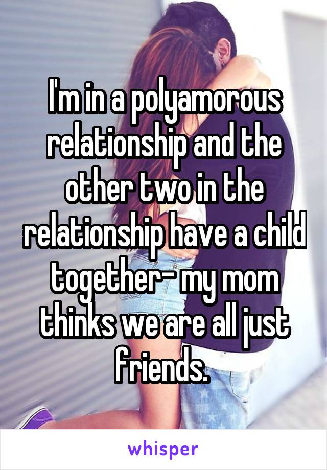 I'm in a polyamorous relationship and the other two in the relationship have a child together- my mom thinks we are all just friends. 