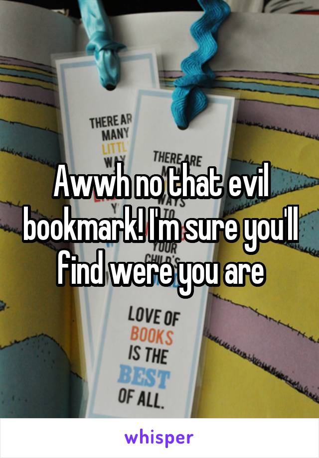 Awwh no that evil bookmark! I'm sure you'll find were you are