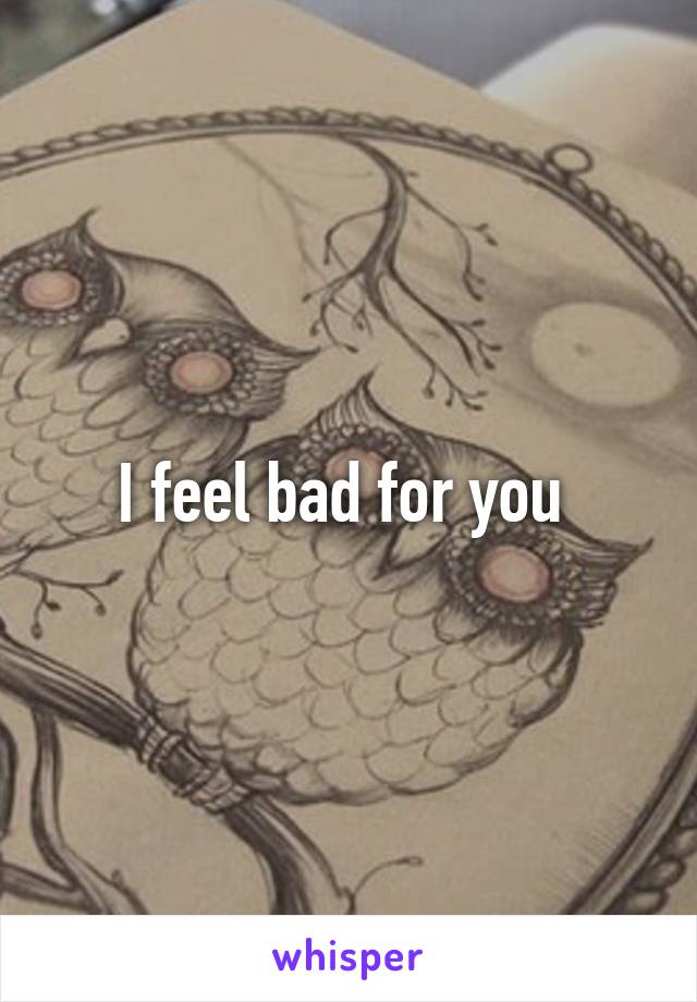 I feel bad for you 