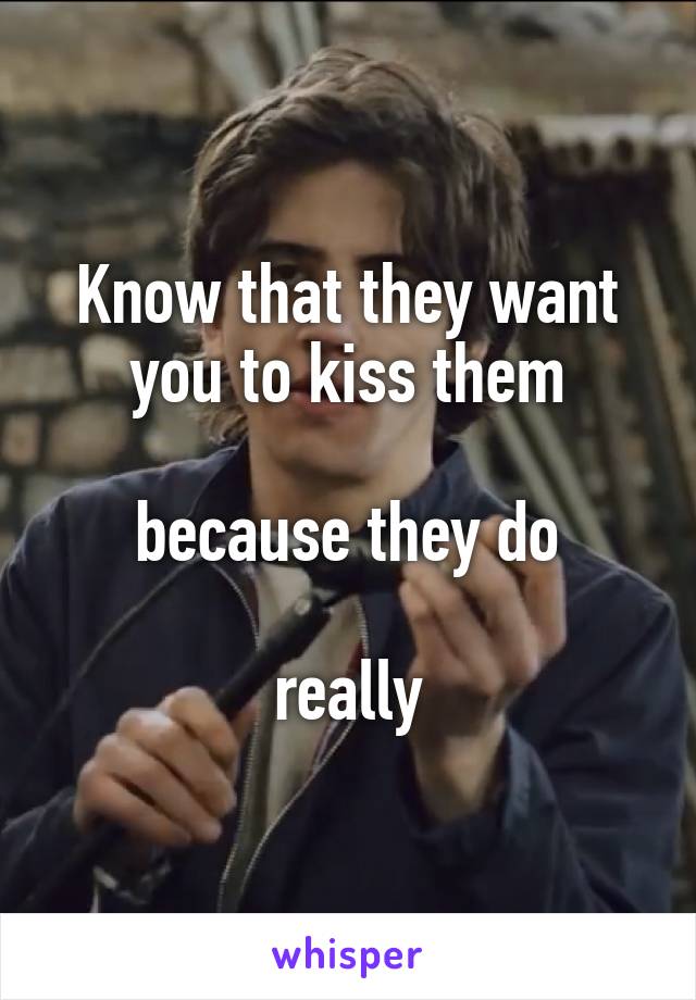 Know that they want you to kiss them

because they do

really