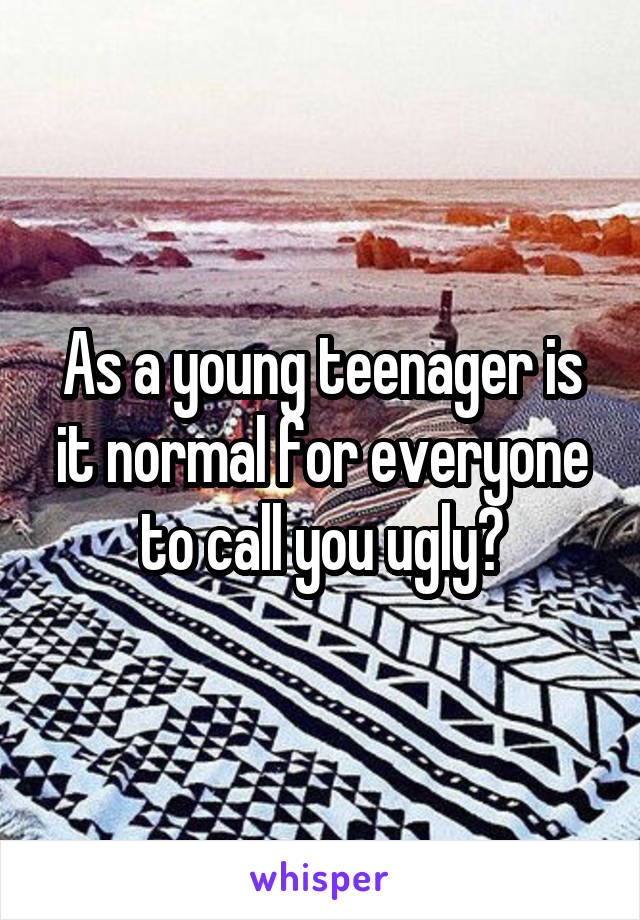 As a young teenager is it normal for everyone to call you ugly?