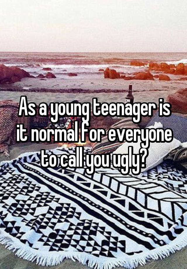 As a young teenager is it normal for everyone to call you ugly?