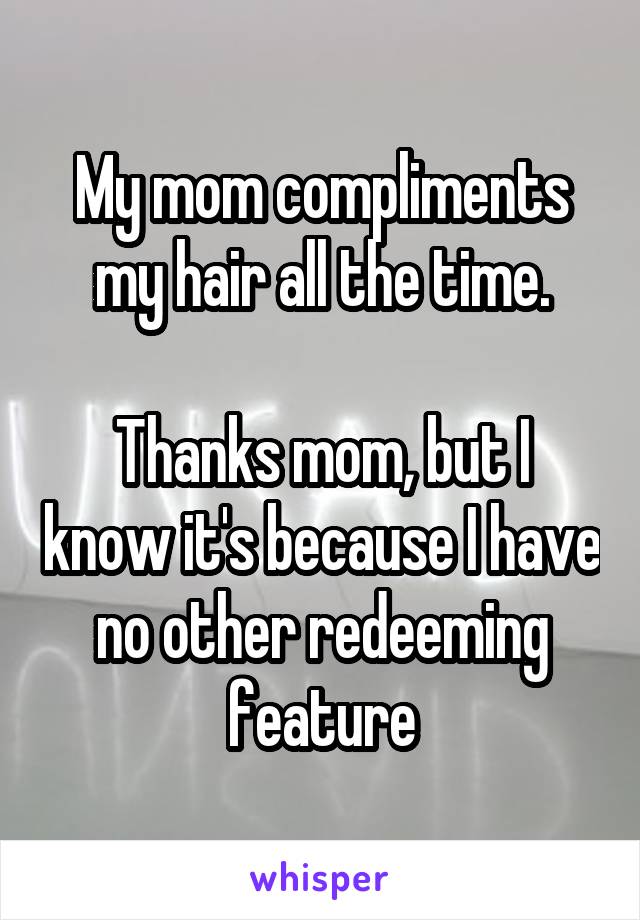 My mom compliments my hair all the time.

Thanks mom, but I know it's because I have no other redeeming feature