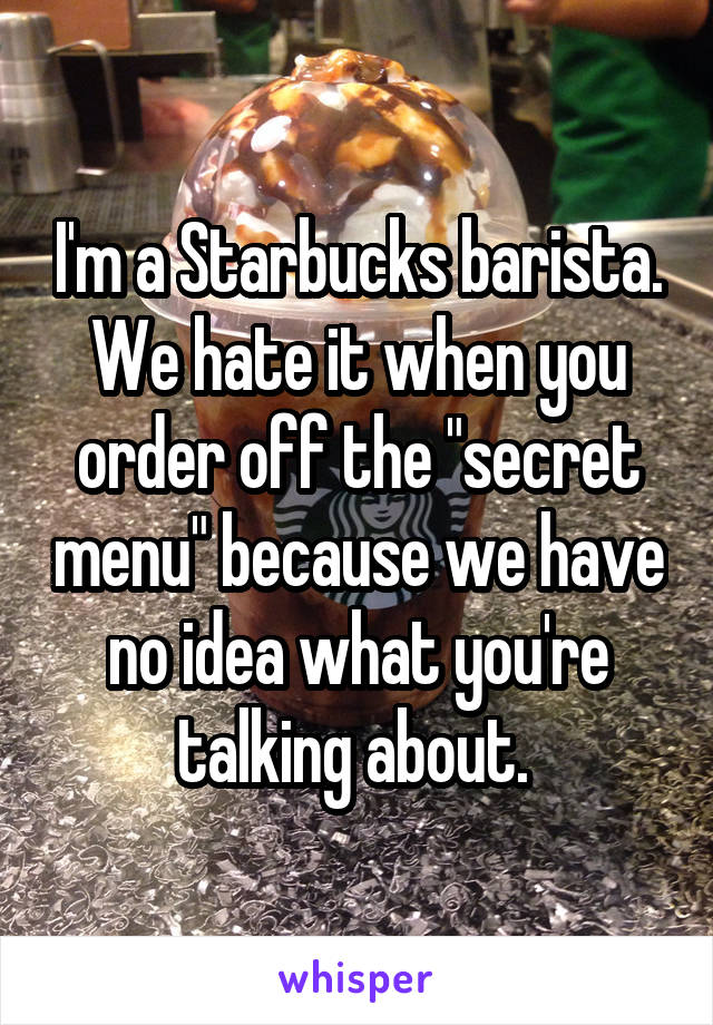 I'm a Starbucks barista. We hate it when you order off the "secret menu" because we have no idea what you're talking about. 