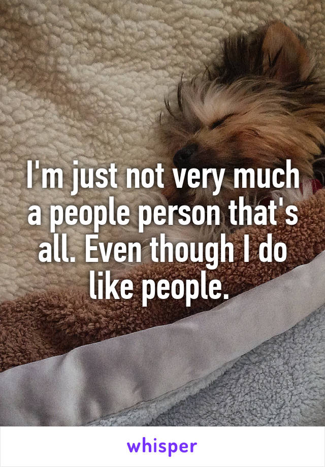 I'm just not very much a people person that's all. Even though I do like people. 
