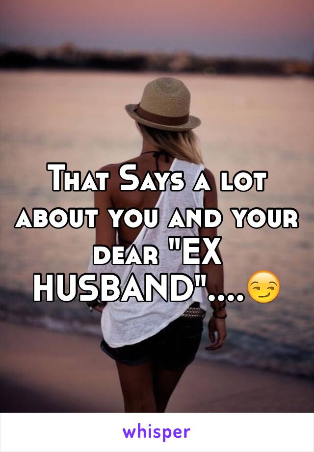 That Says a lot about you and your dear "EX HUSBAND"....😏