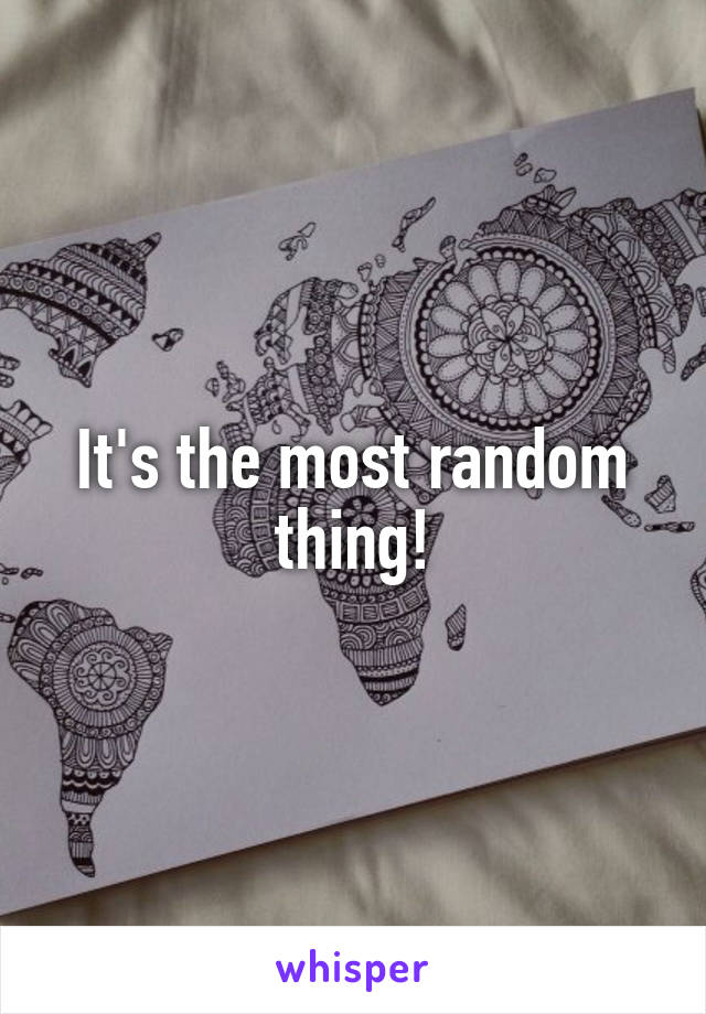 It's the most random thing!