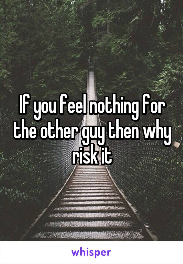 If you feel nothing for the other guy then why risk it