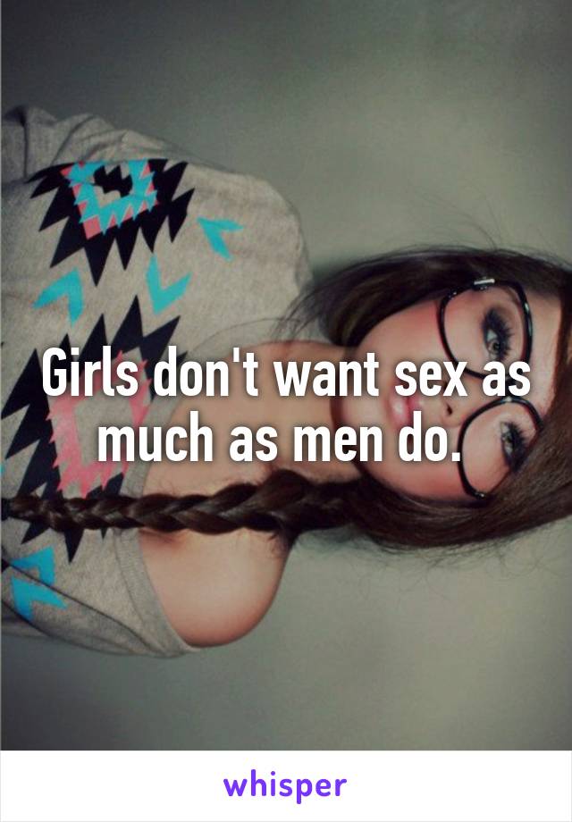 Girls don't want sex as much as men do. 
