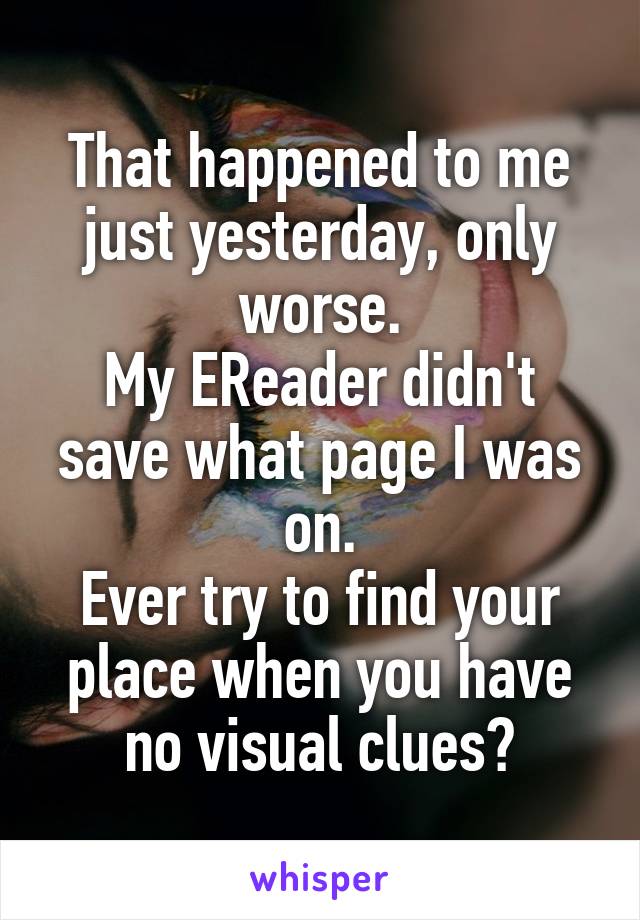 That happened to me just yesterday, only worse.
My EReader didn't save what page I was on.
Ever try to find your place when you have no visual clues?