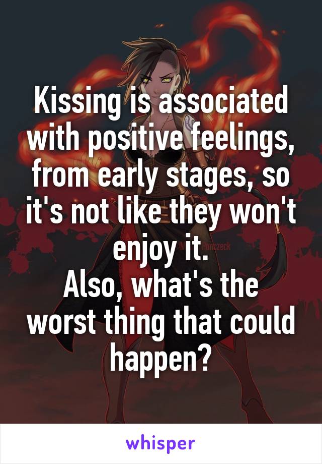 Kissing is associated with positive feelings, from early stages, so it's not like they won't enjoy it.
Also, what's the worst thing that could happen?