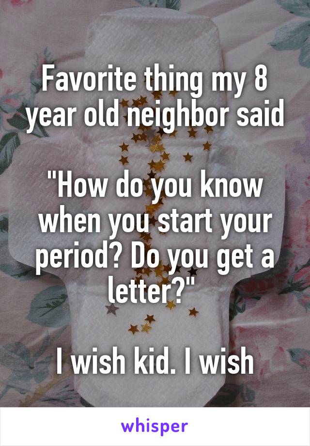 Favorite thing my 8 year old neighbor said

"How do you know when you start your period? Do you get a letter?" 

I wish kid. I wish