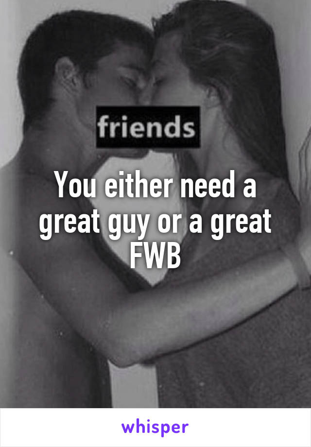 You either need a great guy or a great FWB