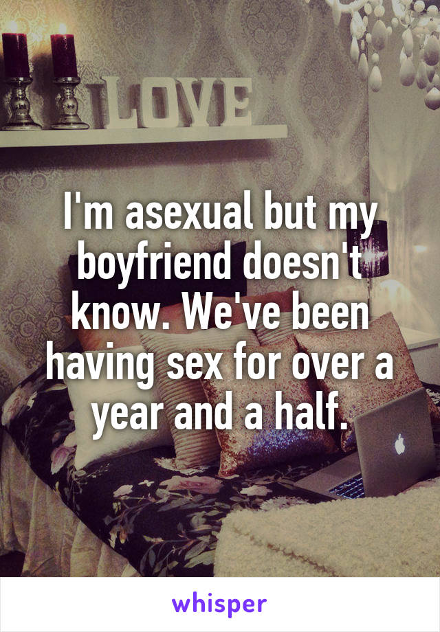 I'm asexual but my boyfriend doesn't know. We've been having sex for over a year and a half.