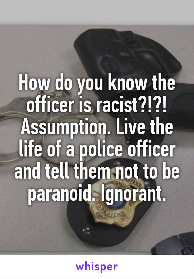 How do you know the officer is racist?!?! Assumption. Live the life of a police officer and tell them not to be paranoid. Ignorant.