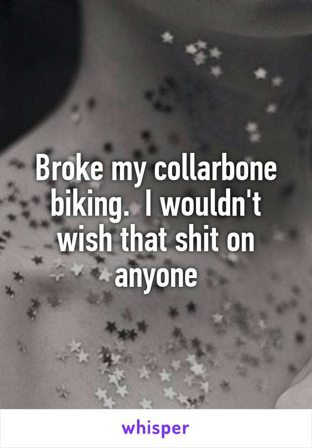 Broke my collarbone biking.  I wouldn't wish that shit on anyone