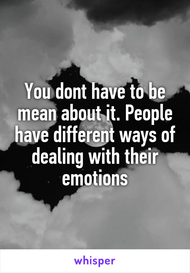 You dont have to be mean about it. People have different ways of dealing with their emotions