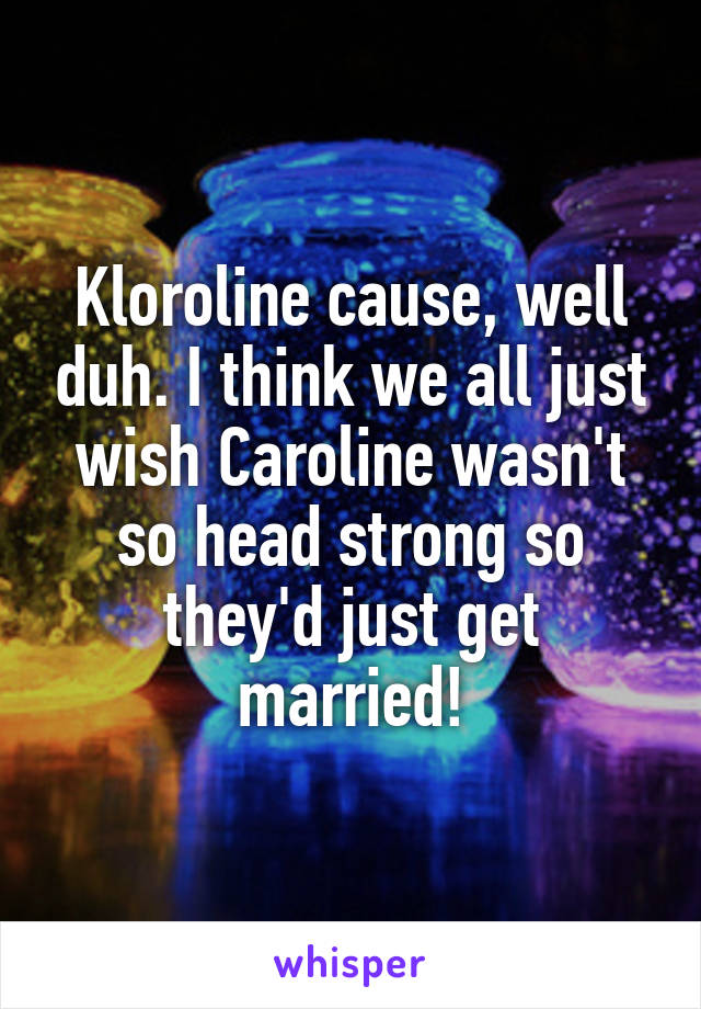 Kloroline cause, well duh. I think we all just wish Caroline wasn't so head strong so they'd just get married!