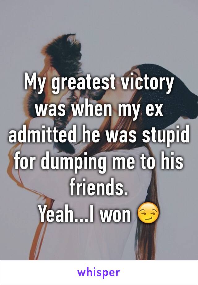 My greatest victory was when my ex admitted he was stupid for dumping me to his friends.
Yeah...I won 😏