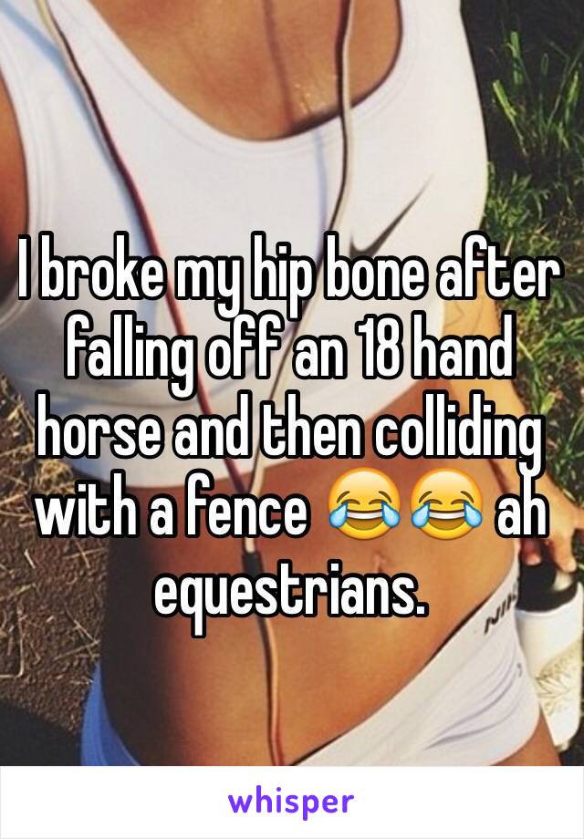 I broke my hip bone after falling off an 18 hand horse and then colliding with a fence 😂😂 ah equestrians. 
