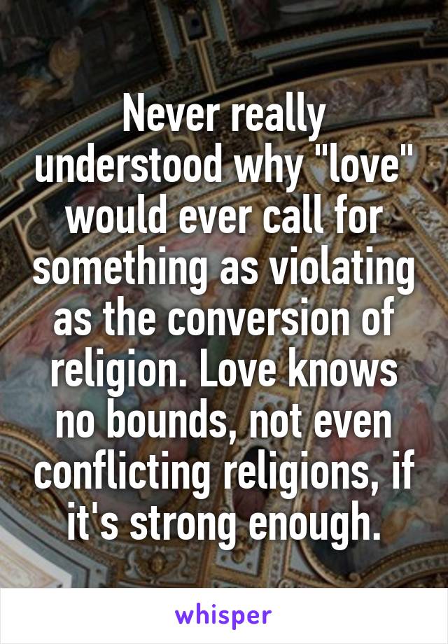 Never really understood why "love" would ever call for something as violating as the conversion of religion. Love knows no bounds, not even conflicting religions, if it's strong enough.