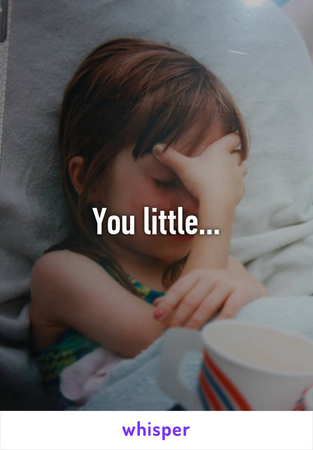 You little...