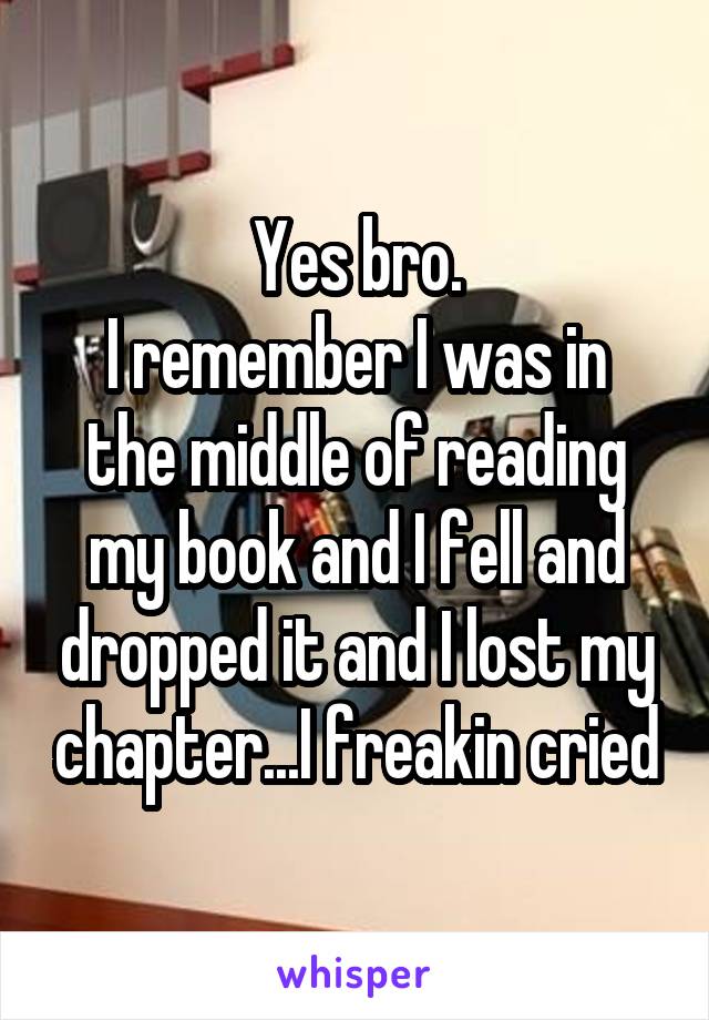 Yes bro.
I remember I was in the middle of reading my book and I fell and dropped it and I lost my chapter...I freakin cried