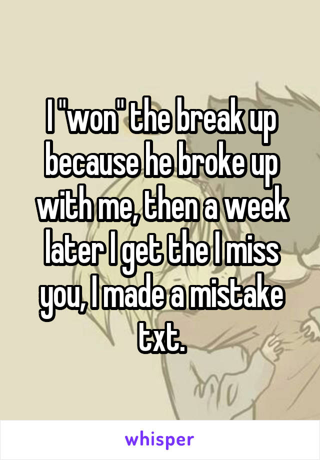 I "won" the break up because he broke up with me, then a week later I get the I miss you, I made a mistake txt.