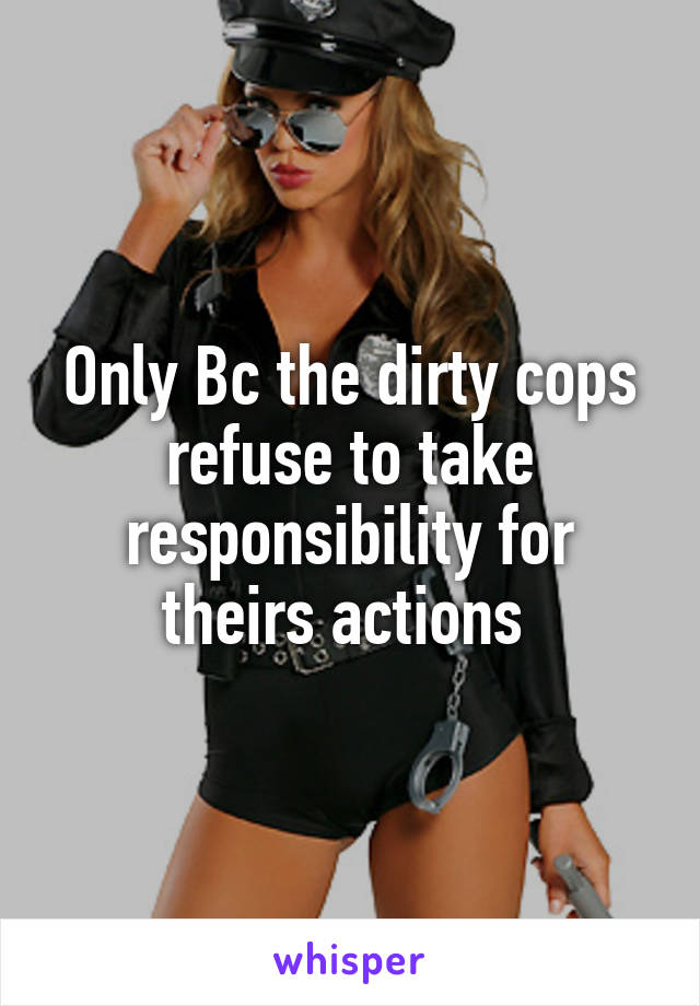 Only Bc the dirty cops refuse to take responsibility for theirs actions 