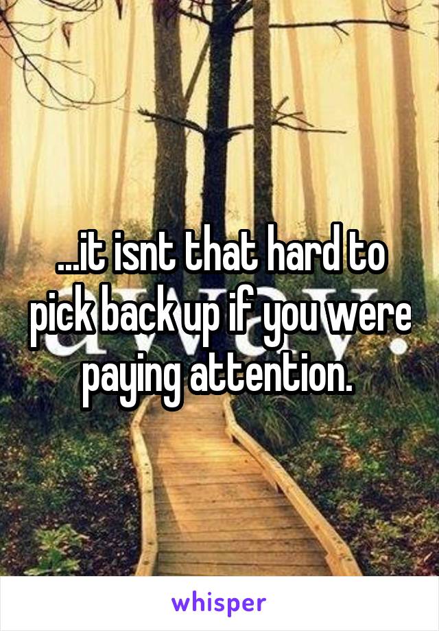 ...it isnt that hard to pick back up if you were paying attention. 