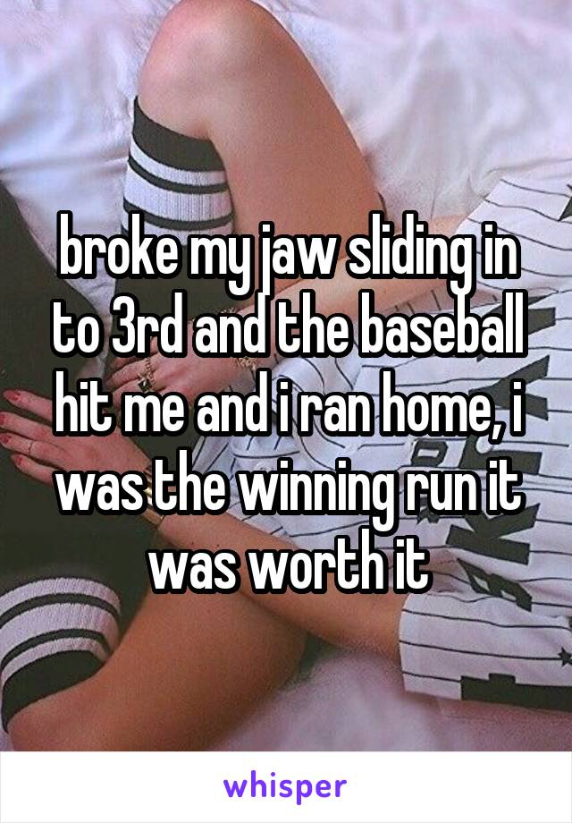 broke my jaw sliding in to 3rd and the baseball hit me and i ran home, i was the winning run it was worth it