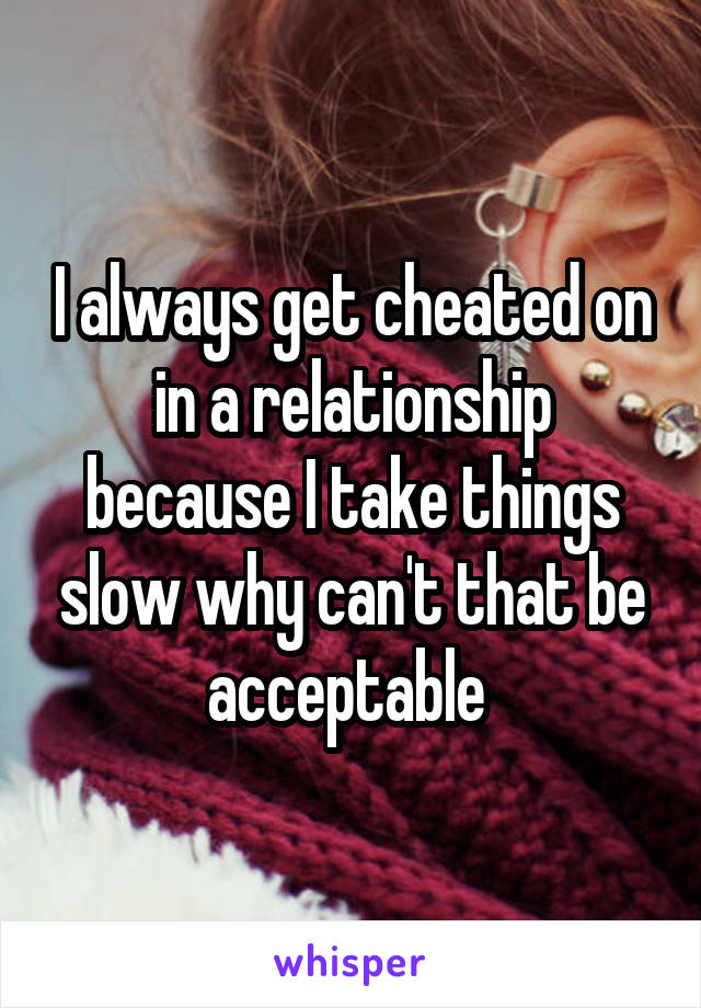 I always get cheated on in a relationship because I take things slow why can't that be acceptable 