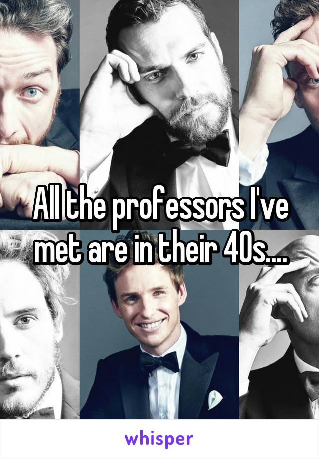 All the professors I've met are in their 40s....