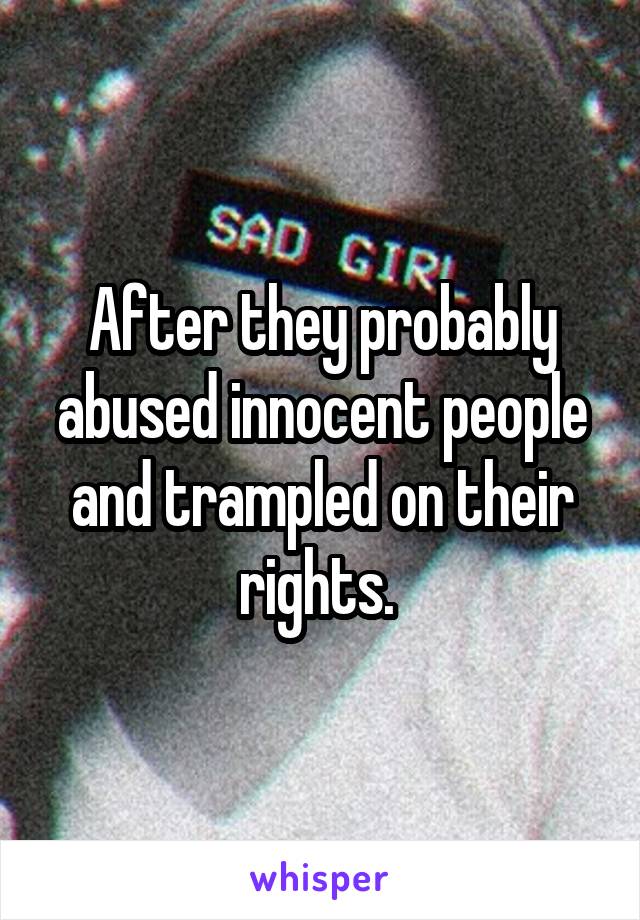After they probably abused innocent people and trampled on their rights. 