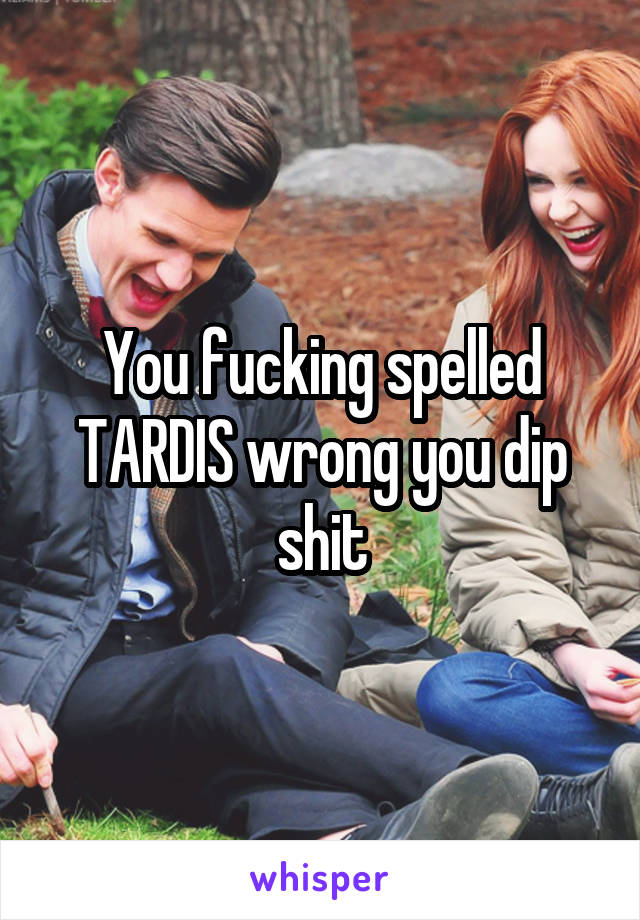 You fucking spelled TARDIS wrong you dip shit