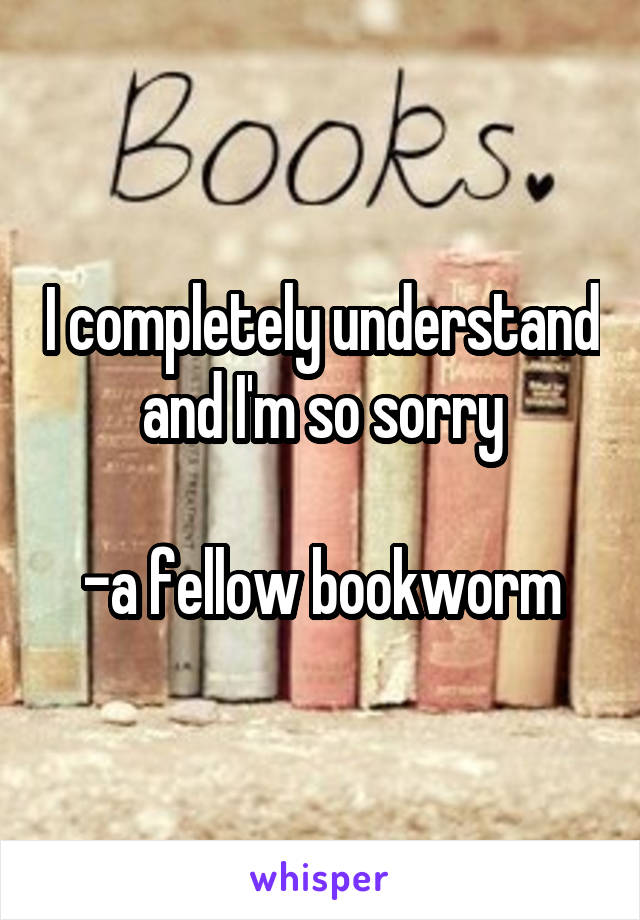 I completely understand and I'm so sorry

-a fellow bookworm