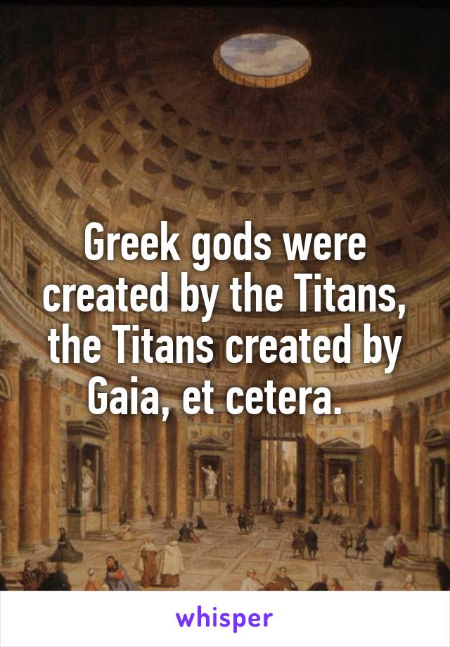 Greek gods were created by the Titans, the Titans created by Gaia, et cetera.  