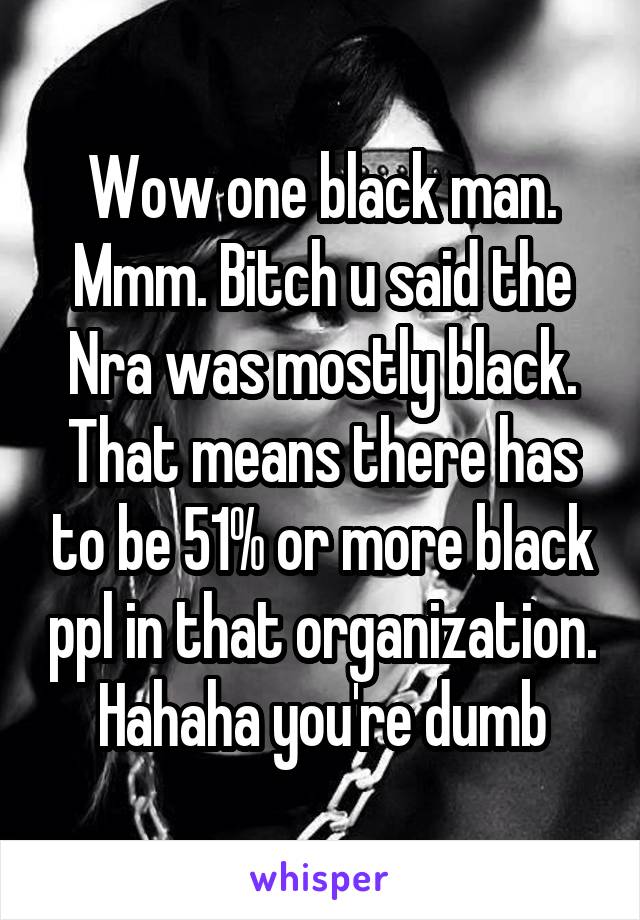 Wow one black man. Mmm. Bitch u said the Nra was mostly black. That means there has to be 51% or more black ppl in that organization. Hahaha you're dumb