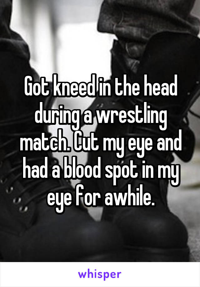 Got kneed in the head during a wrestling match. Cut my eye and had a blood spot in my eye for awhile.