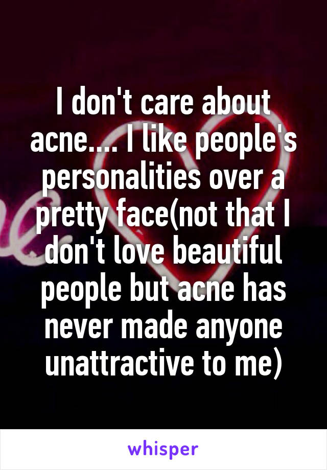 I don't care about acne.... I like people's personalities over a pretty face(not that I don't love beautiful people but acne has never made anyone unattractive to me)