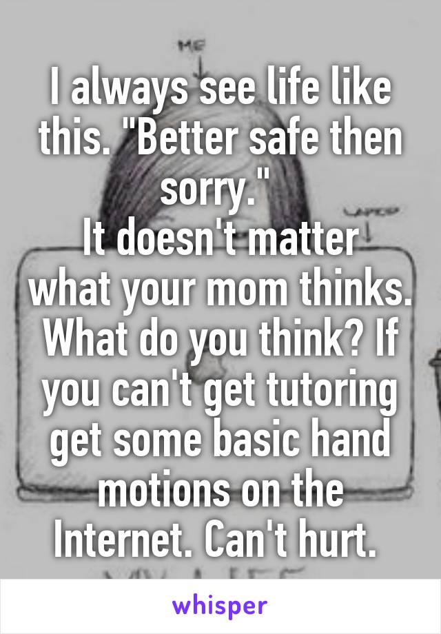 I always see life like this. "Better safe then sorry." 
It doesn't matter what your mom thinks. What do you think? If you can't get tutoring get some basic hand motions on the Internet. Can't hurt. 