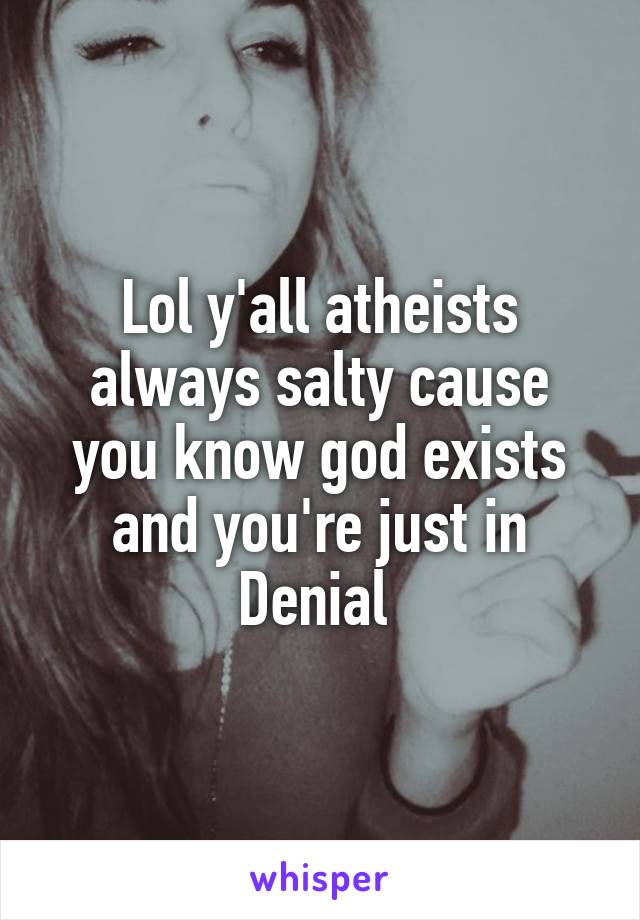 Lol y'all atheists always salty cause you know god exists and you're just in Denial 