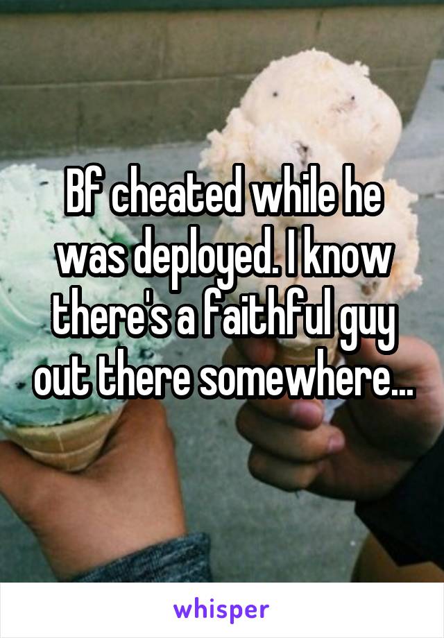 Bf cheated while he was deployed. I know there's a faithful guy out there somewhere... 